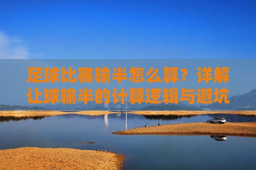 足球比赛输半怎么算?详解让球输半的计算逻辑与避坑指南