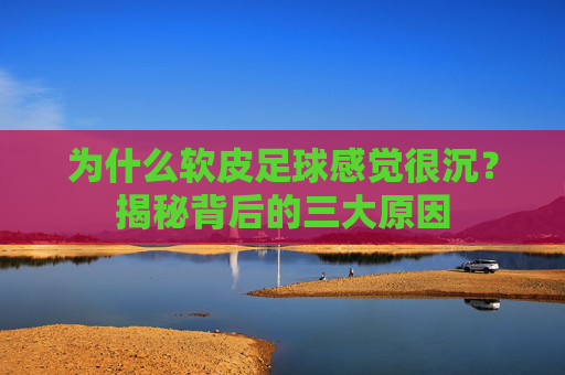 为什么软皮足球感觉很沉?揭秘背后的三大原因