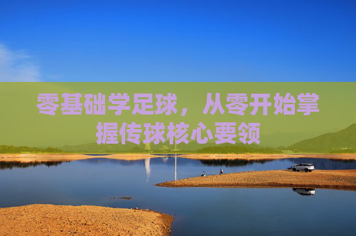 零基础学足球,从零开始掌握传球核心要领