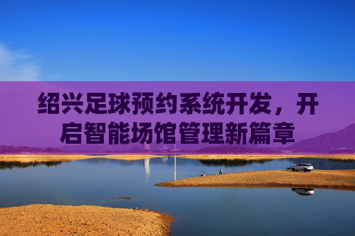 绍兴足球预约系统开发，开启智能场馆管理新篇章