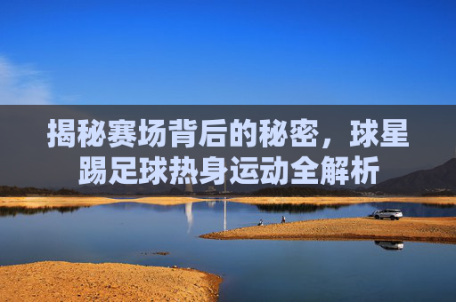 揭秘赛场背后的秘密,球星踢足球热身运动全解析