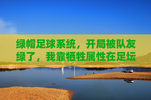 绿帽足球系统，开局被队友绿了，我靠牺牲属性在足坛封神