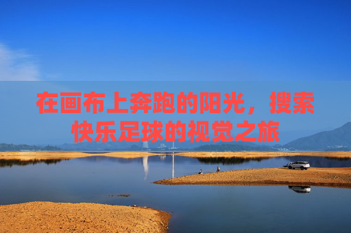 在画布上奔跑的阳光,搜索快乐足球的视觉之旅