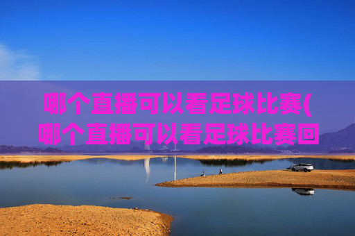哪个直播可以看足球比赛(哪个直播可以看足球比赛回放)
