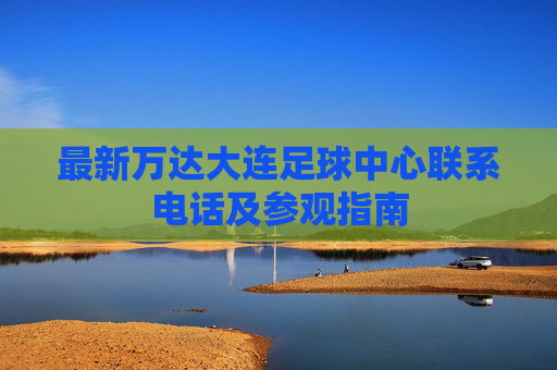 最新万达大连足球中心联系电话及参观指南