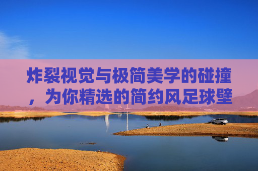 炸裂视觉与极简美学的碰撞,为你精选的简约风足球壁纸