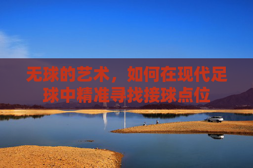 无球的艺术,如何在现代足球中精准寻找接球点位