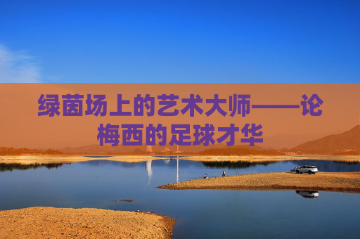 绿茵场上的艺术大师——论梅西的足球才华