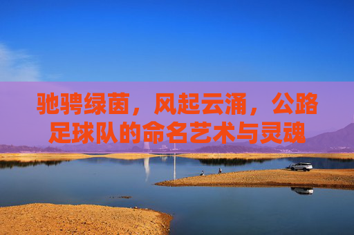 驰骋绿茵，风起云涌，公路足球队的命名艺术与灵魂