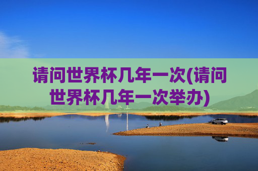 请问世界杯几年一次(请问世界杯几年一次举办)