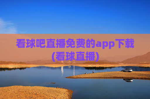 看球吧直播免费的app下载(看球直播)