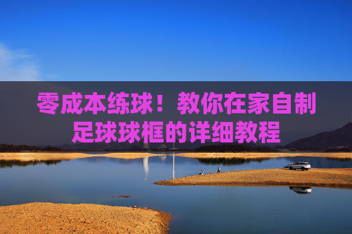 零成本练球!教你在家自制足球球框的详细教程