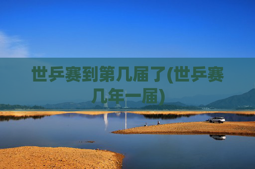 世乒赛到第几届了(世乒赛几年一届)
