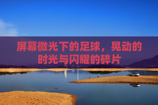 屏幕微光下的足球,晃动的时光与闪耀的碎片