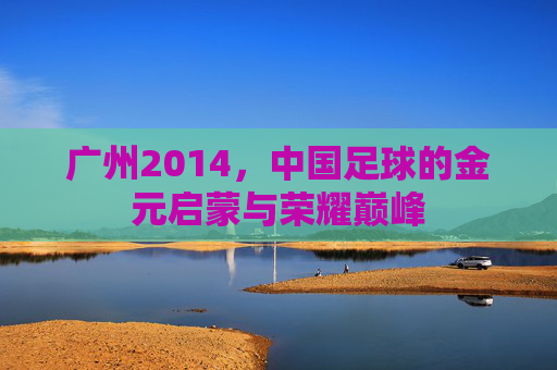 广州2014,中国足球的金元启蒙与荣耀巅峰