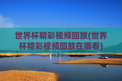 世界杯精彩视频回放(世界杯精彩视频回放在哪看)