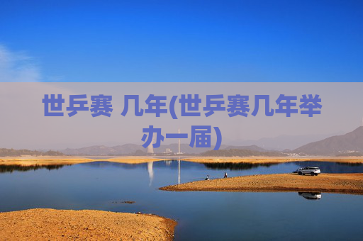 世乒赛 几年(世乒赛几年举办一届)