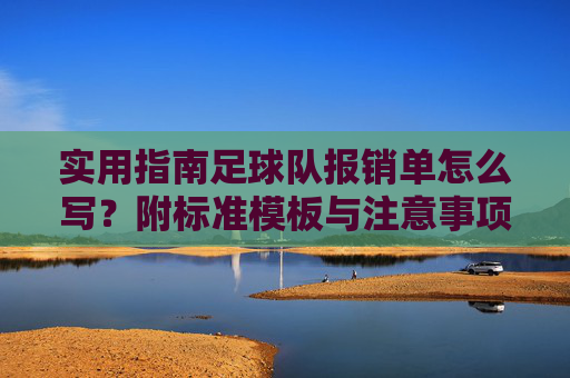 实用指南足球队报销单怎么写?附标准模板与注意事项