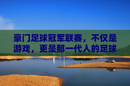豪门足球冠军联赛,不仅是游戏,更是那一代人的足球启蒙