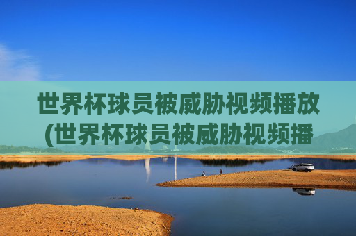 世界杯球员被威胁视频播放(世界杯球员被威胁视频播放下载)