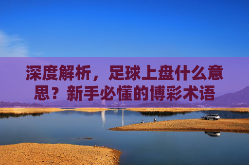 深度解析,足球上盘什么意思?新手必懂的博彩术语