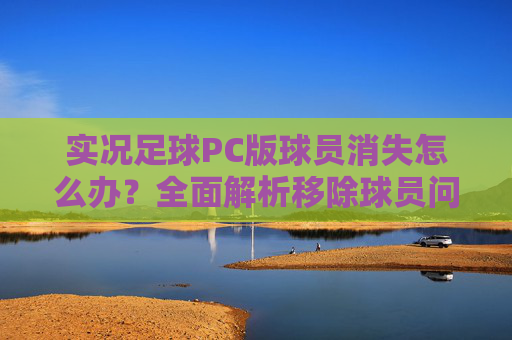 实况足球PC版球员消失怎么办?全面解析移除球员问题的解决方法