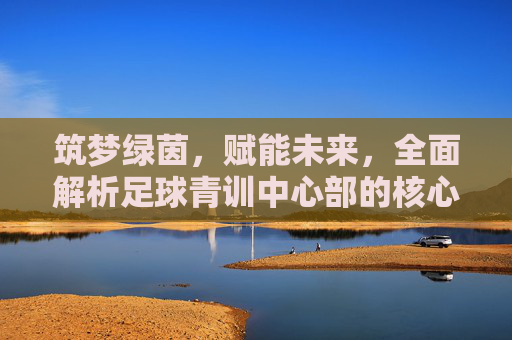 筑梦绿茵,赋能未来,全面解析足球青训中心部的核心职责