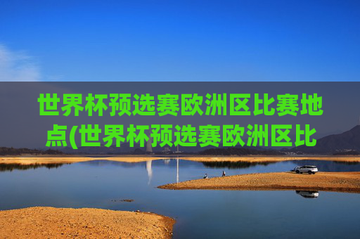 世界杯预选赛欧洲区比赛地点(世界杯预选赛欧洲区比赛地点在哪)