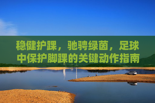 稳健护踝,驰骋绿茵,足球中保护脚踝的关键动作指南