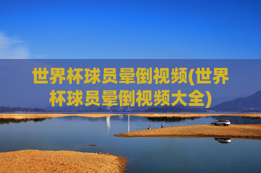 世界杯球员晕倒视频(世界杯球员晕倒视频大全)