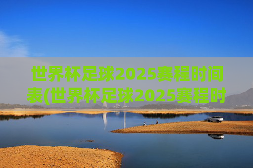 世界杯足球2025赛程时间表(世界杯足球2025赛程时间表)