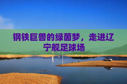 钢铁巨兽的绿茵梦，走进辽宁舰足球场