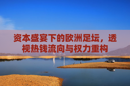 资本盛宴下的欧洲足坛,透视热钱流向与权力重构