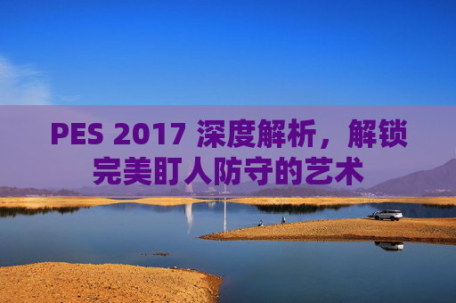 PES 2017 深度解析,解锁完美盯人防守的艺术