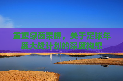 重塑绿茵荣耀,关于足球年度大战计划的深度构想