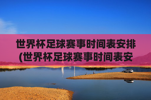 世界杯足球赛事时间表安排(世界杯足球赛事时间表安排最新)