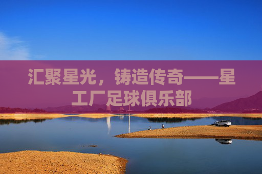 汇聚星光,铸造传奇——星工厂足球俱乐部