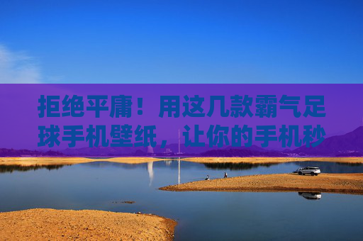 拒绝平庸!用这几款霸气足球手机壁纸,让你的手机秒变赛场中心