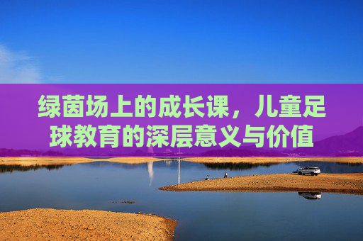 绿茵场上的成长课，儿童足球教育的深层意义与价值