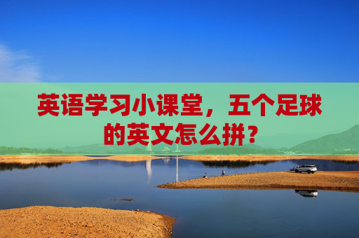 英语学习小课堂,五个足球的英文怎么拼?