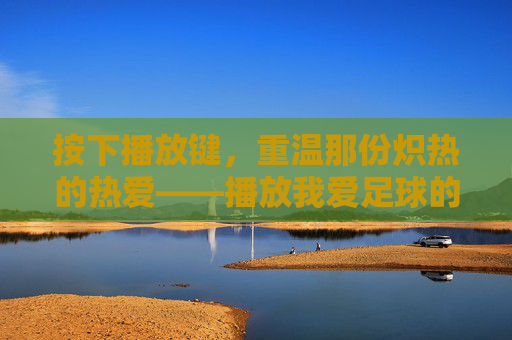 按下播放键，重温那份炽热的热爱——播放我爱足球的画面
