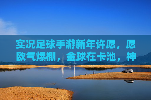 实况足球手游新年许愿,愿欧气爆棚,金球在卡池,神卡入囊中!
