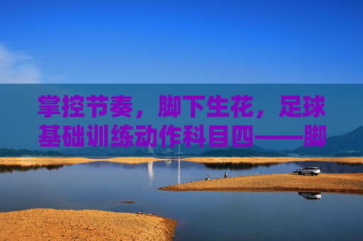 掌控节奏,脚下生花,足球基础训练动作科目四——脚内侧扣球与拉球转身