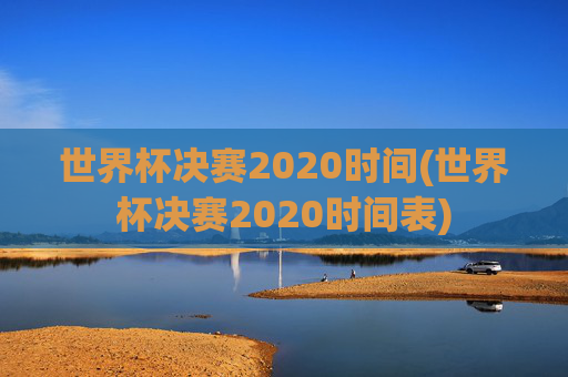 世界杯决赛2020时间(世界杯决赛2020时间表)