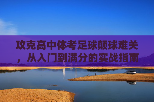 攻克高中体考足球颠球难关,从入门到满分的实战指南