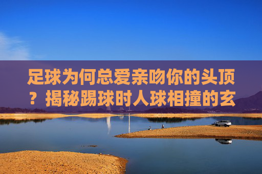 足球为何总爱亲吻你的头顶?揭秘踢球时人球相撞的玄机