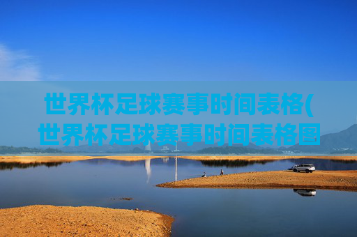 世界杯足球赛事时间表格(世界杯足球赛事时间表格图)