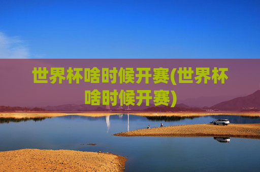 世界杯啥时候开赛(世界杯啥时候开赛)