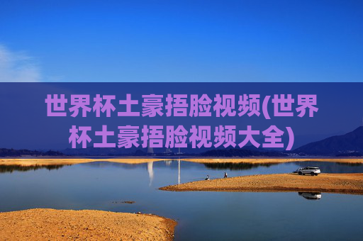 世界杯土豪捂脸视频(世界杯土豪捂脸视频大全)