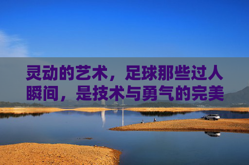 灵动的艺术，足球那些过人瞬间，是技术与勇气的完美共舞